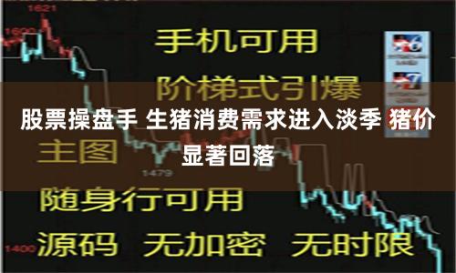 股票操盘手 生猪消费需求进入淡季 猪价显著回落