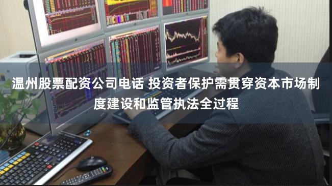 温州股票配资公司电话 投资者保护需贯穿资本市场制度建设和监管执法全过程