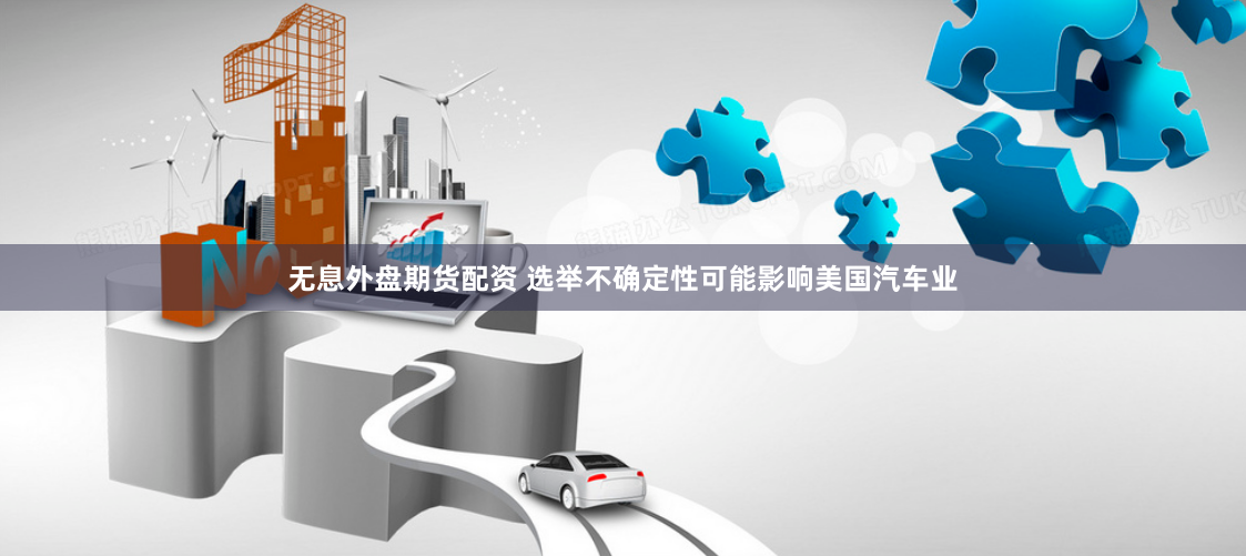 无息外盘期货配资 选举不确定性可能影响美国汽车业