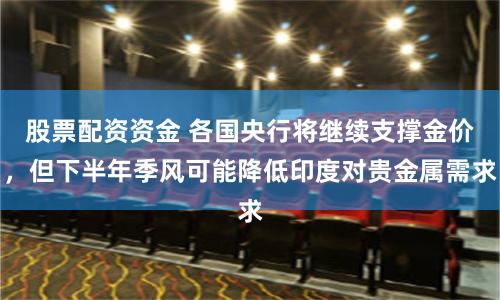 股票配资资金 各国央行将继续支撑金价，但下半年季风可能降低印度对贵金属需求