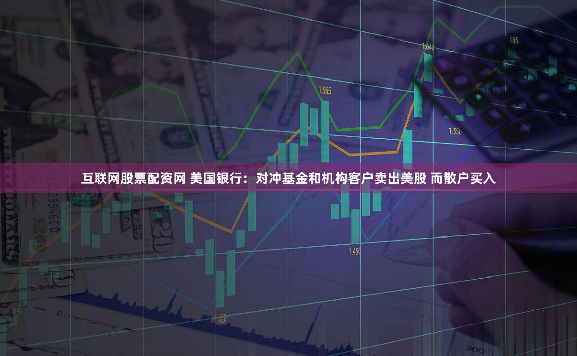 互联网股票配资网 美国银行：对冲基金和机构客户卖出美股 而散户买入