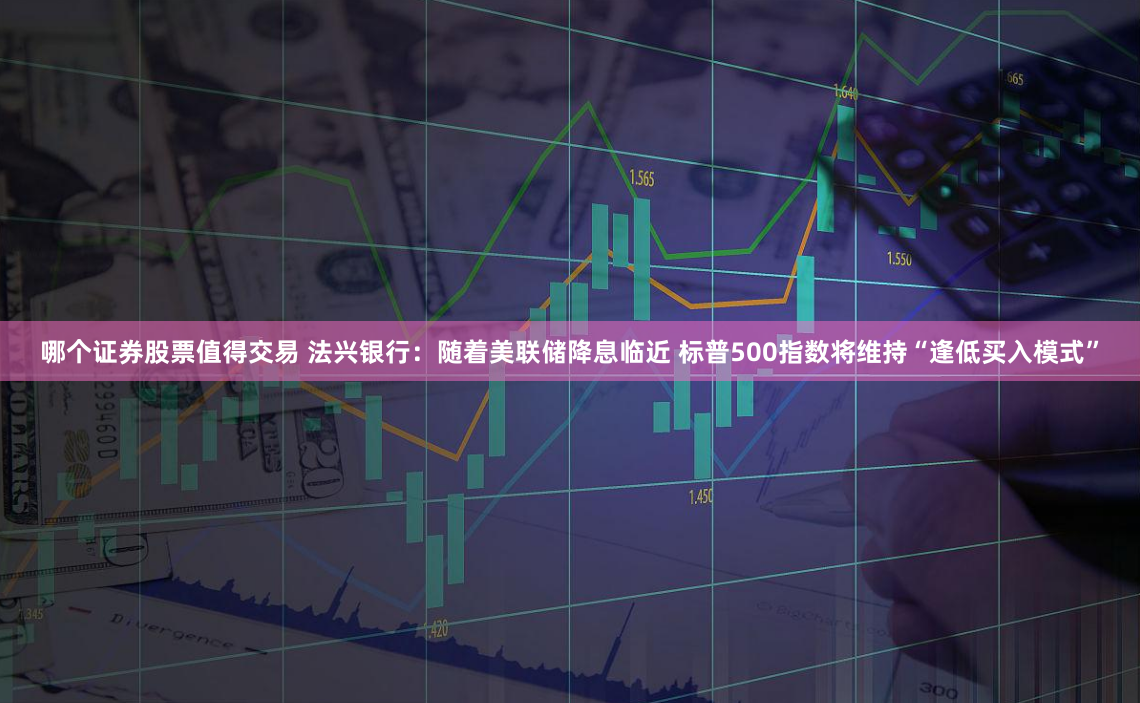 哪个证券股票值得交易 法兴银行：随着美联储降息临近 标普500指数将维持“逢低买入模式”