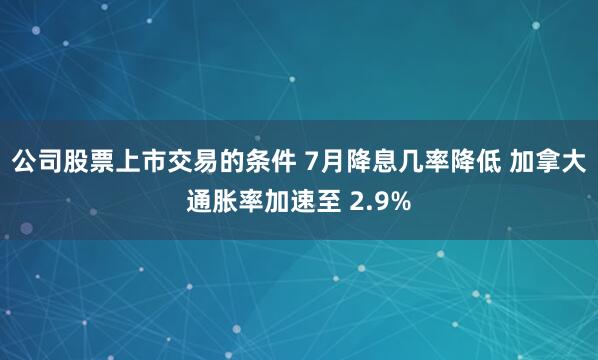 公司股票上市交易的条件 7月降息几率降低 加拿大通胀率加速至 2.9%