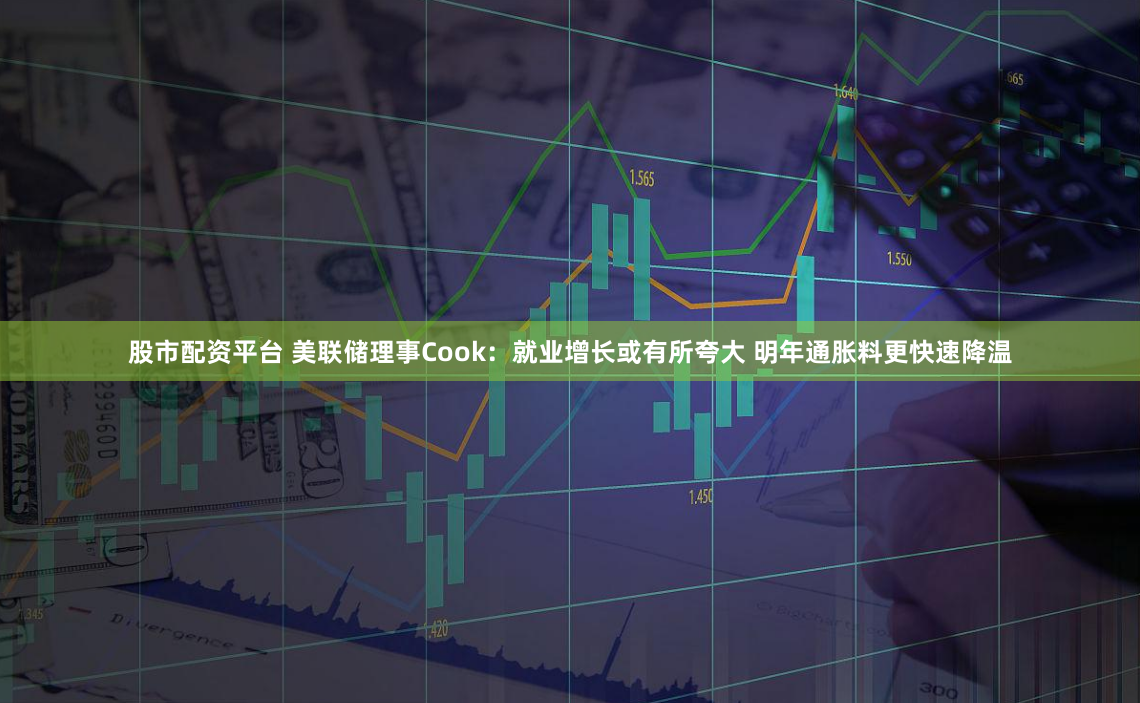 股市配资平台 美联储理事Cook：就业增长或有所夸大 明年通胀料更快速降温