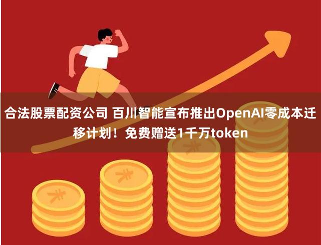 合法股票配资公司 百川智能宣布推出OpenAI零成本迁移计划！免费赠送1千万token