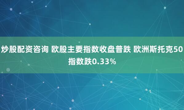 炒股配资咨询 欧股主要指数收盘普跌 欧洲斯托克50指数跌0.33%