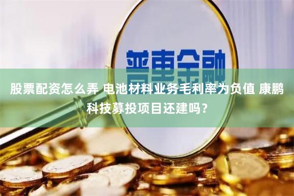 股票配资怎么弄 电池材料业务毛利率为负值 康鹏科技募投项目还建吗？