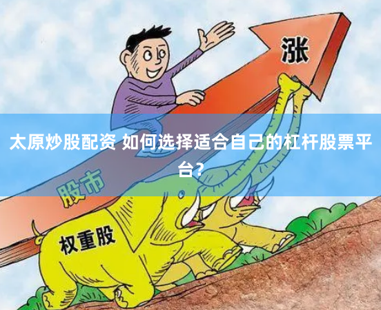 太原炒股配资 如何选择适合自己的杠杆股票平台？
