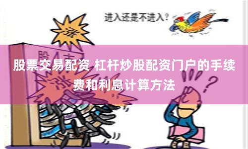 股票交易配资 杠杆炒股配资门户的手续费和利息计算方法