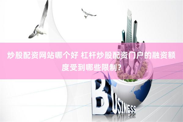 炒股配资网站哪个好 杠杆炒股配资门户的融资额度受到哪些限制？