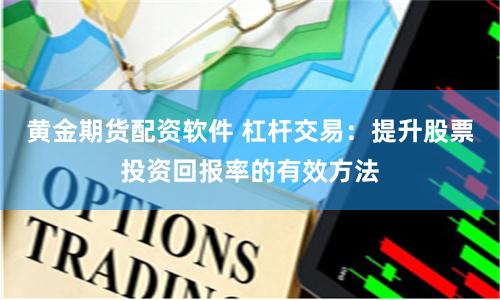 黄金期货配资软件 杠杆交易：提升股票投资回报率的有效方法