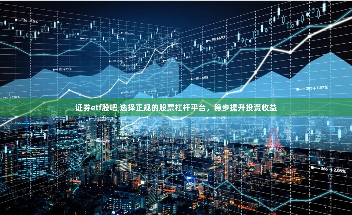 证券etf股吧 选择正规的股票杠杆平台，稳步提升投资收益