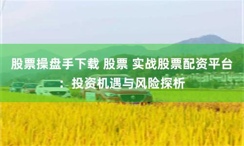 股票操盘手下载 股票 实战股票配资平台：投资机遇与风险探析