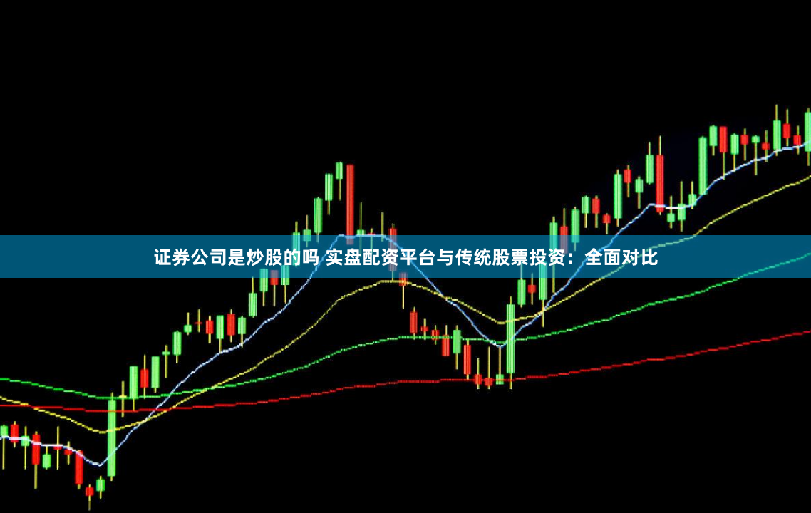 证券公司是炒股的吗 实盘配资平台与传统股票投资：全面对比