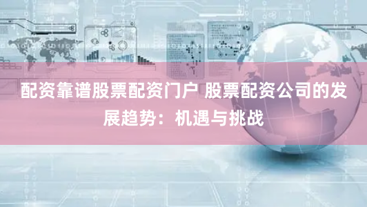 配资靠谱股票配资门户 股票配资公司的发展趋势：机遇与挑战