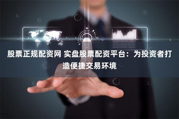 股票正规配资网 实盘股票配资平台：为投资者打造便捷交易环境