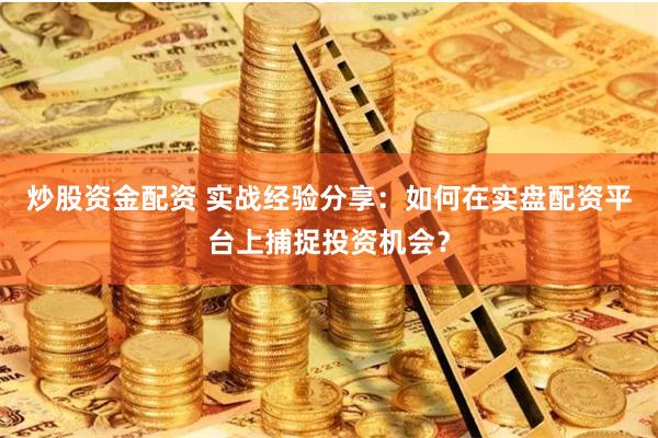 炒股资金配资 实战经验分享：如何在实盘配资平台上捕捉投资机会？