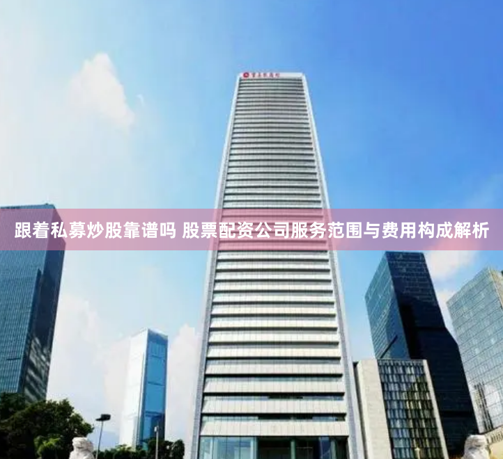 跟着私募炒股靠谱吗 股票配资公司服务范围与费用构成解析