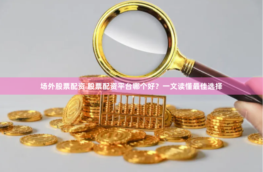 场外股票配资 股票配资平台哪个好？一文读懂最佳选择