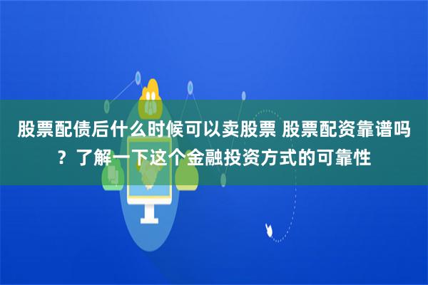 股票配债后什么时候可以卖股票 股票配资靠谱吗？了解一下这个金融投资方式的可靠性