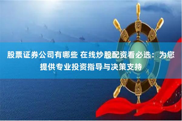 股票证券公司有哪些 在线炒股配资看必选:为您提供专业投资指导与决策支持