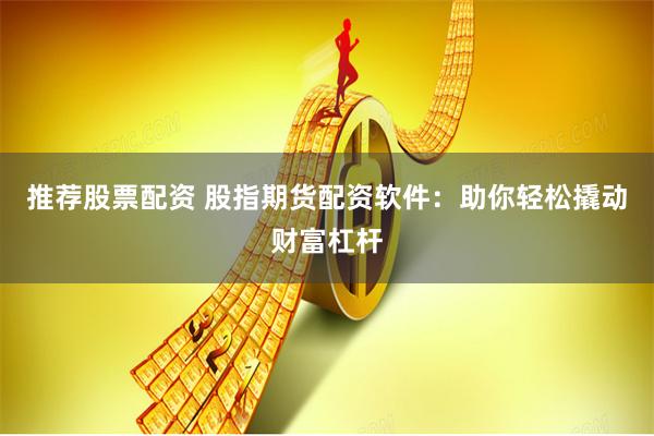 推荐股票配资 股指期货配资软件：助你轻松撬动财富杠杆