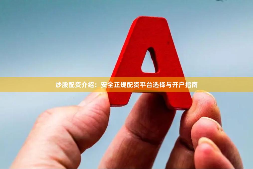 炒股配资介绍：安全正规配资平台选择与开户指南