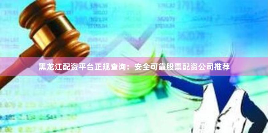 黑龙江配资平台正规查询：安全可靠股票配资公司推荐