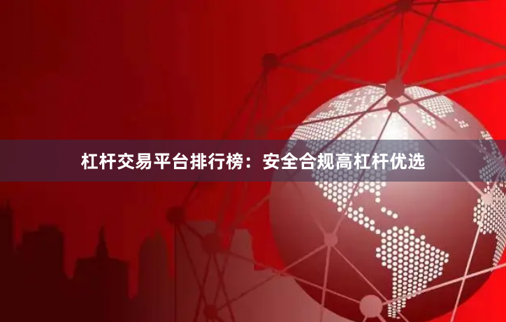 杠杆交易平台排行榜：安全合规高杠杆优选