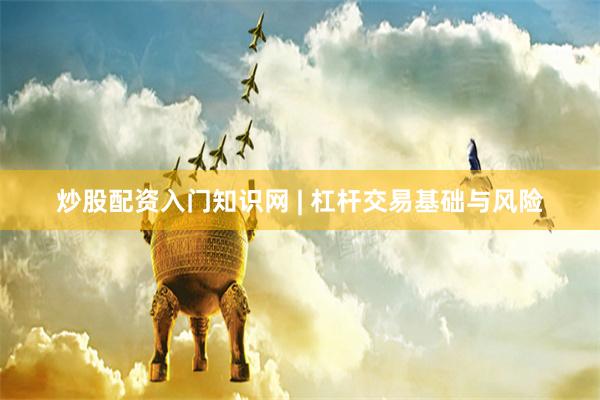 炒股配资入门知识网 | 杠杆交易基础与风险