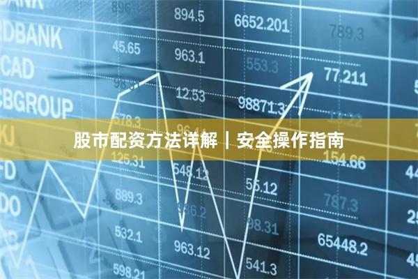 股市配资方法详解｜安全操作指南