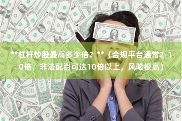 **杠杆炒股最高多少倍？**（合规平台通常2-10倍，非法配资可达10倍以上，风险极高）