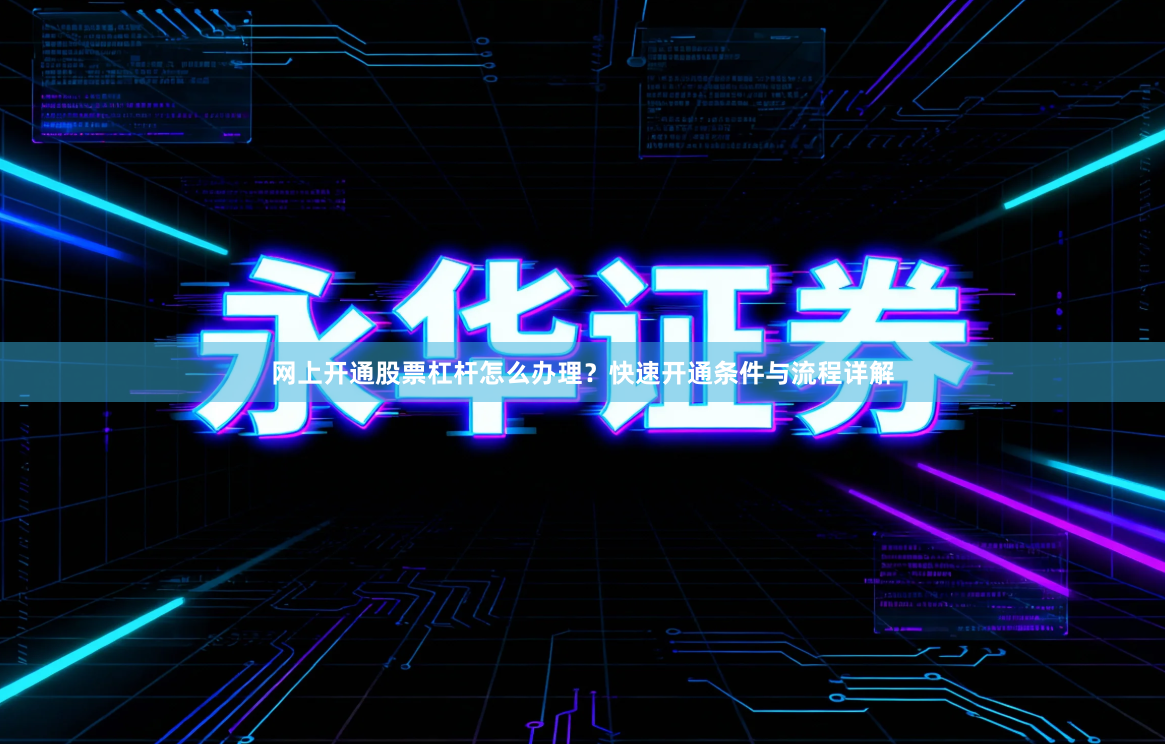 网上开通股票杠杆怎么办理？快速开通条件与流程详解