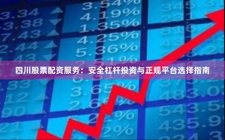 四川股票配资服务：安全杠杆投资与正规平台选择指南