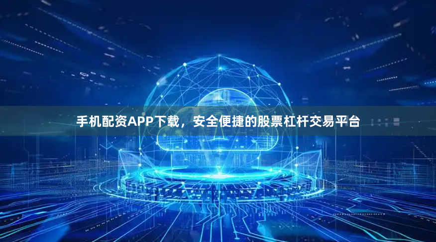 手机配资APP下载，安全便捷的股票杠杆交易平台