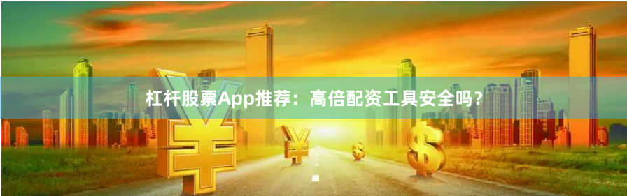杠杆股票App推荐：高倍配资工具安全吗？