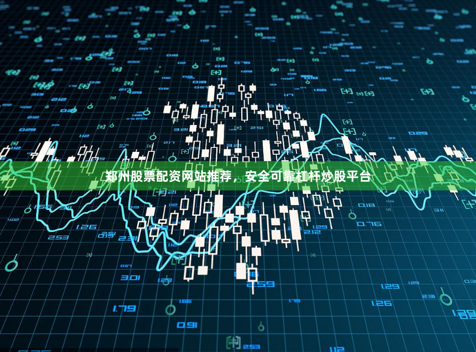 郑州股票配资网站推荐，安全可靠杠杆炒股平台