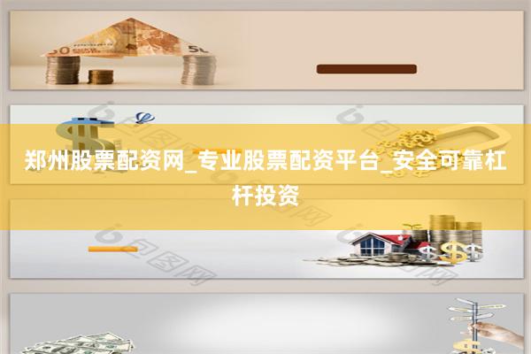 郑州股票配资网_专业股票配资平台_安全可靠杠杆投资