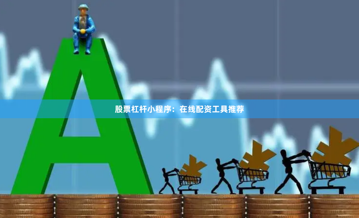 股票杠杆小程序：在线配资工具推荐